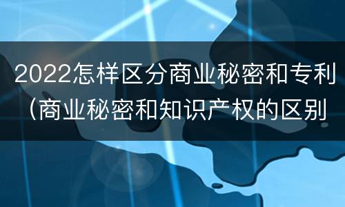 2022怎样区分商业秘密和专利（商业秘密和知识产权的区别）