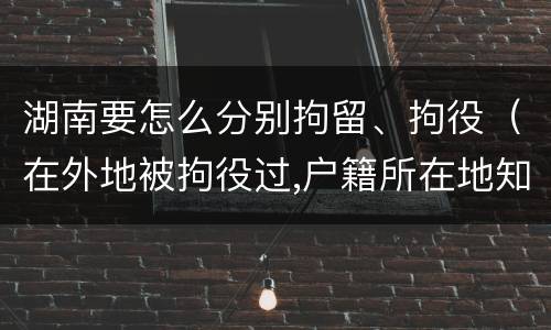 湖南要怎么分别拘留、拘役（在外地被拘役过,户籍所在地知道吗）
