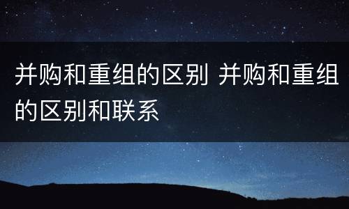 并购和重组的区别 并购和重组的区别和联系