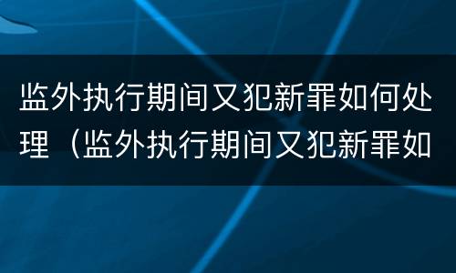 监外执行期间又犯新罪如何处理（监外执行期间又犯新罪如何处理呢）