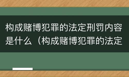 构成赌博犯罪的法定刑罚内容是什么（构成赌博犯罪的法定刑罚内容是什么）