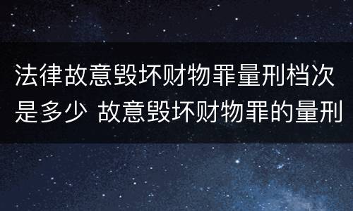 法律故意毁坏财物罪量刑档次是多少 故意毁坏财物罪的量刑标准