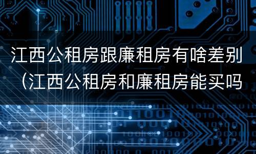 江西公租房跟廉租房有啥差别（江西公租房和廉租房能买吗）
