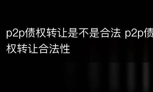 p2p债权转让是不是合法 p2p债权转让合法性