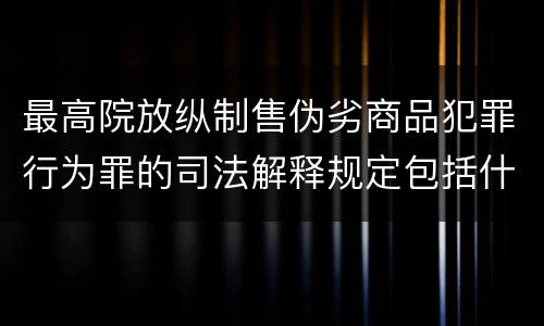 最高院放纵制售伪劣商品犯罪行为罪的司法解释规定包括什么重要内容