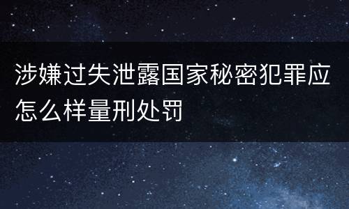 涉嫌过失泄露国家秘密犯罪应怎么样量刑处罚