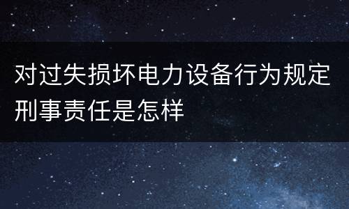 对过失损坏电力设备行为规定刑事责任是怎样