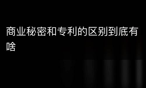 商业秘密和专利的区别到底有啥