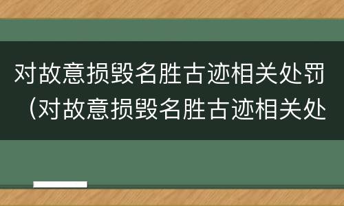 对故意损毁名胜古迹相关处罚（对故意损毁名胜古迹相关处罚规定）