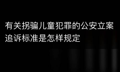 有关拐骗儿童犯罪的公安立案追诉标准是怎样规定