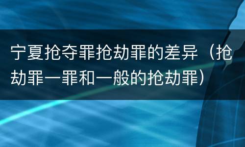 宁夏抢夺罪抢劫罪的差异（抢劫罪一罪和一般的抢劫罪）