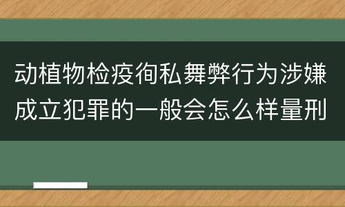 动植物检疫徇私舞弊行为涉嫌成立犯罪的一般会怎么样量刑