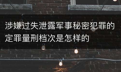 涉嫌过失泄露军事秘密犯罪的定罪量刑档次是怎样的