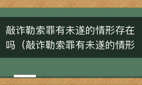 敲诈勒索罪有未遂的情形存在吗（敲诈勒索罪有未遂的情形存在吗）