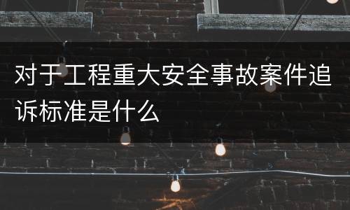 对于工程重大安全事故案件追诉标准是什么