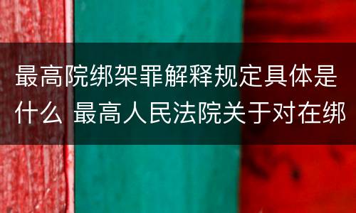 最高院绑架罪解释规定具体是什么 最高人民法院关于对在绑架过程中
