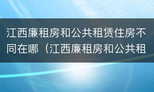 江西廉租房和公共租赁住房不同在哪（江西廉租房和公共租赁住房不同在哪里）