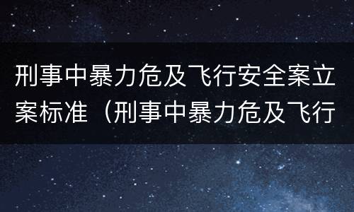 刑事中暴力危及飞行安全案立案标准（刑事中暴力危及飞行安全案立案标准是什么）