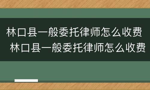 林口县一般委托律师怎么收费 林口县一般委托律师怎么收费的