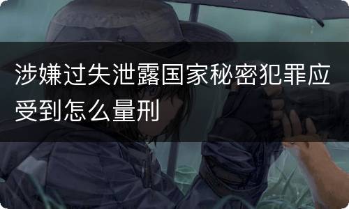 涉嫌过失泄露国家秘密犯罪应受到怎么量刑