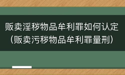 贩卖淫秽物品牟利罪如何认定（贩卖污秽物品牟利罪量刑）