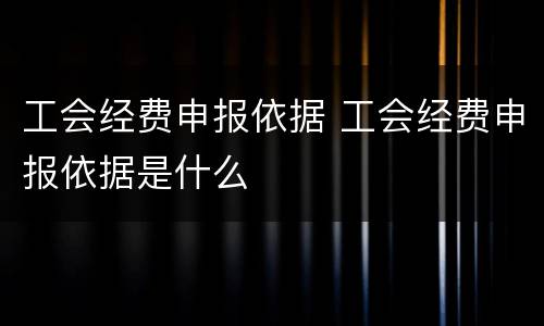 工会经费申报依据 工会经费申报依据是什么