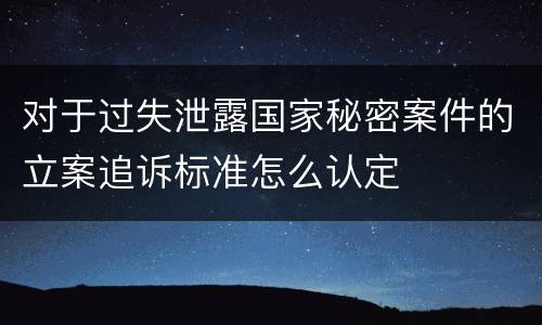 对于过失泄露国家秘密案件的立案追诉标准怎么认定