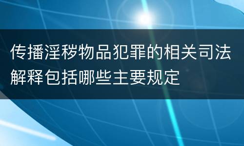 传播淫秽物品犯罪的相关司法解释包括哪些主要规定