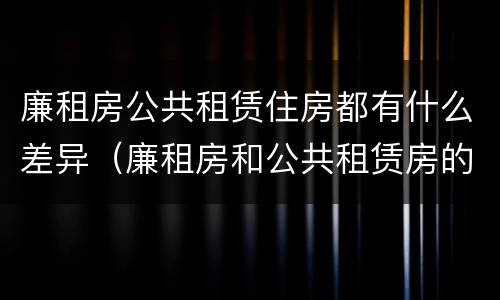 廉租房公共租赁住房都有什么差异（廉租房和公共租赁房的区别）