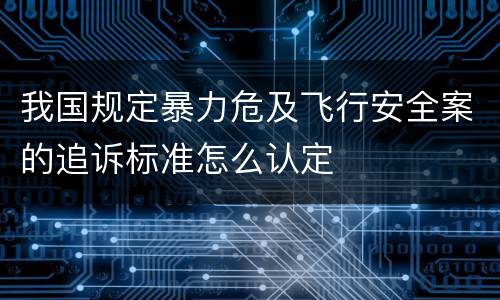 我国规定暴力危及飞行安全案的追诉标准怎么认定