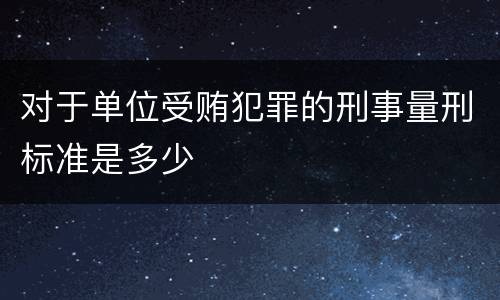 对于单位受贿犯罪的刑事量刑标准是多少