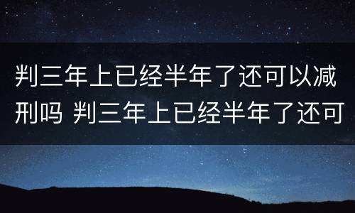 判三年上已经半年了还可以减刑吗 判三年上已经半年了还可以减刑吗怎么办