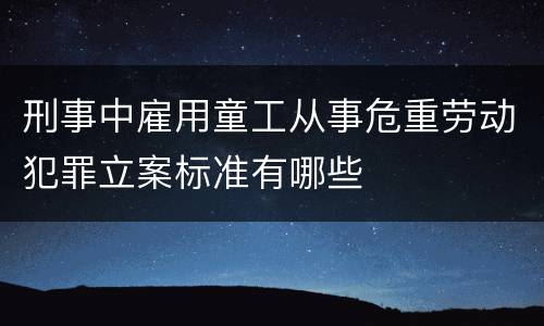 刑事中雇用童工从事危重劳动犯罪立案标准有哪些