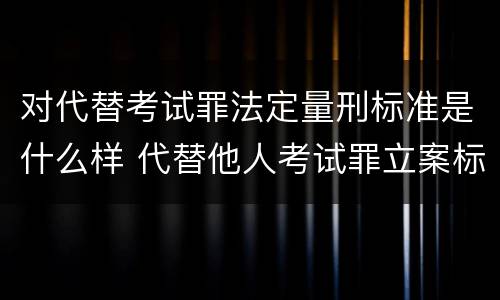 对代替考试罪法定量刑标准是什么样 代替他人考试罪立案标准