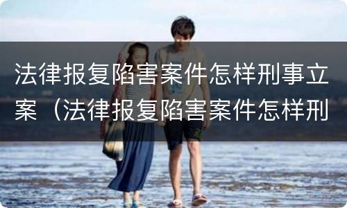 法律报复陷害案件怎样刑事立案（法律报复陷害案件怎样刑事立案的）