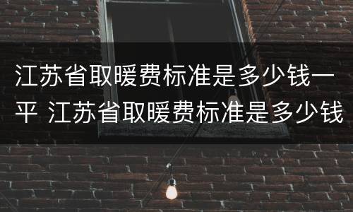 江苏省取暖费标准是多少钱一平 江苏省取暖费标准是多少钱一平方米