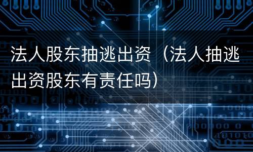 法人股东抽逃出资(法人抽逃出资股东有责任吗)