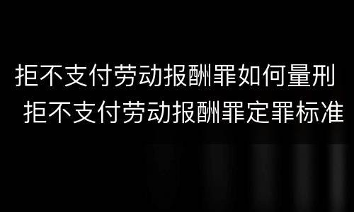 拒不支付劳动报酬罪如何量刑 拒不支付劳动报酬罪定罪标准
