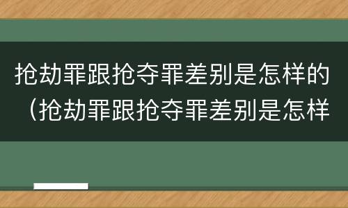 抢劫罪跟抢夺罪差别是怎样的(抢劫罪跟抢夺罪差别是怎样的案例)