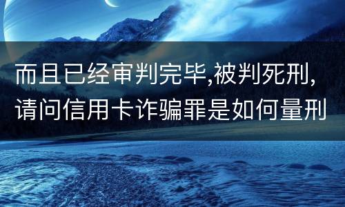 而且已经审判完毕,被判死刑,请问信用卡诈骗罪是如何量刑的,会被判死刑吗