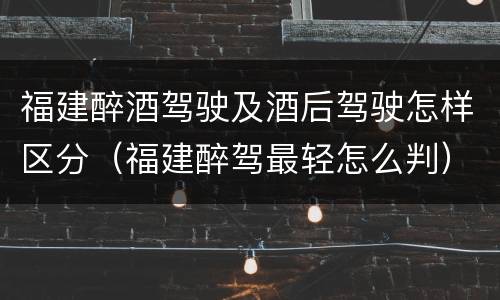 福建醉酒驾驶及酒后驾驶怎样区分（福建醉驾最轻怎么判）