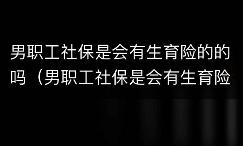 男职工社保是会有生育险的的吗（男职工社保是会有生育险的的吗）