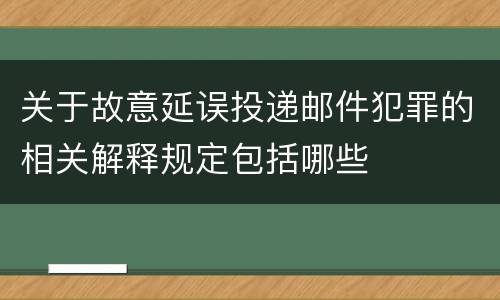 关于故意延误投递邮件犯罪的相关解释规定包括哪些