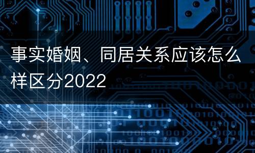 事实婚姻、同居关系应该怎么样区分2022