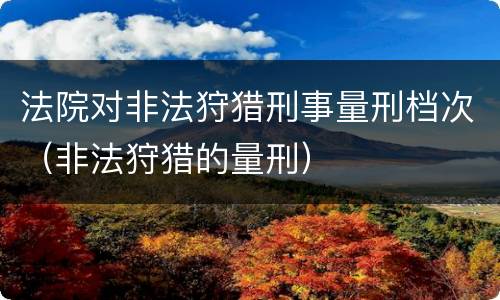 法院对非法狩猎刑事量刑档次（非法狩猎的量刑）