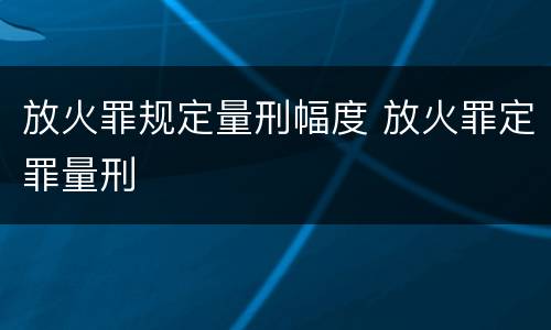 放火罪规定量刑幅度 放火罪定罪量刑