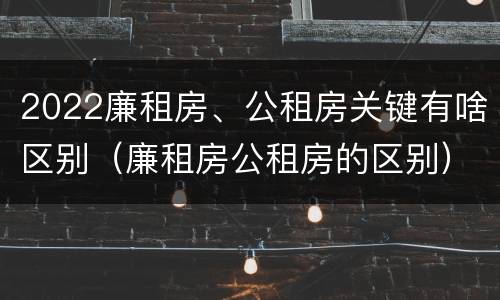 2022廉租房、公租房关键有啥区别（廉租房公租房的区别）