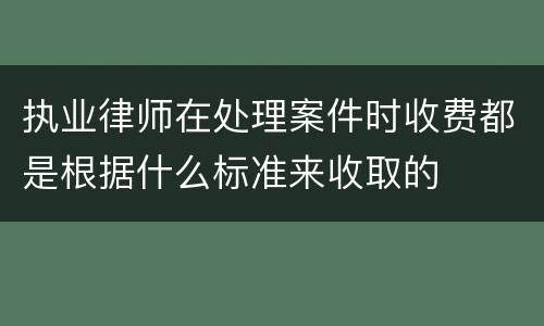 执业律师在处理案件时收费都是根据什么标准来收取的