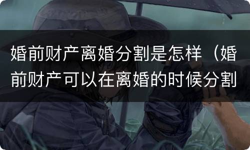 婚前财产离婚分割是怎样（婚前财产可以在离婚的时候分割吗）