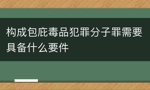 构成包庇毒品犯罪分子罪需要具备什么要件